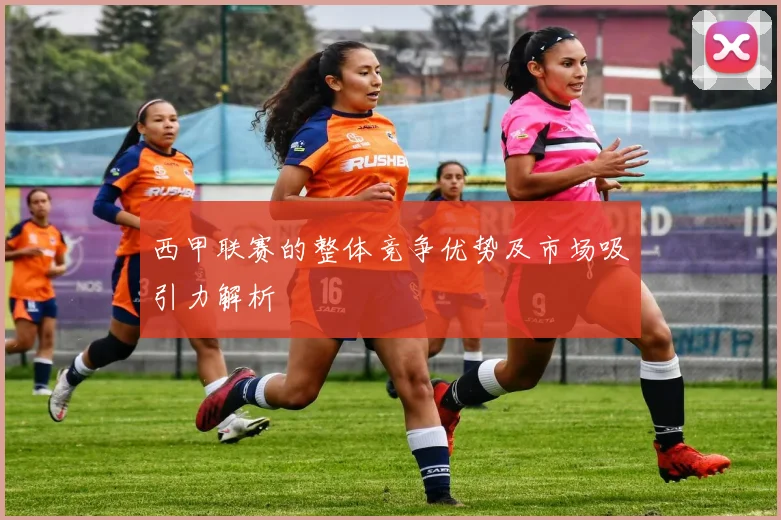 西甲联赛的整体竞争优势及市场吸引力解析