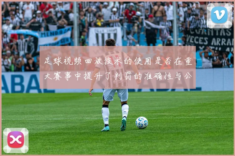 足球视频回放技术的使用是否在重大赛事中提升了判罚的准确性与公信力