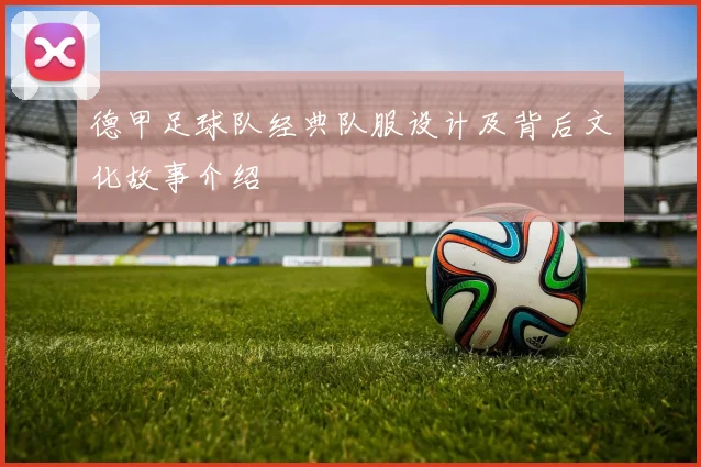 德甲足球队经典队服设计及背后文化故事介绍