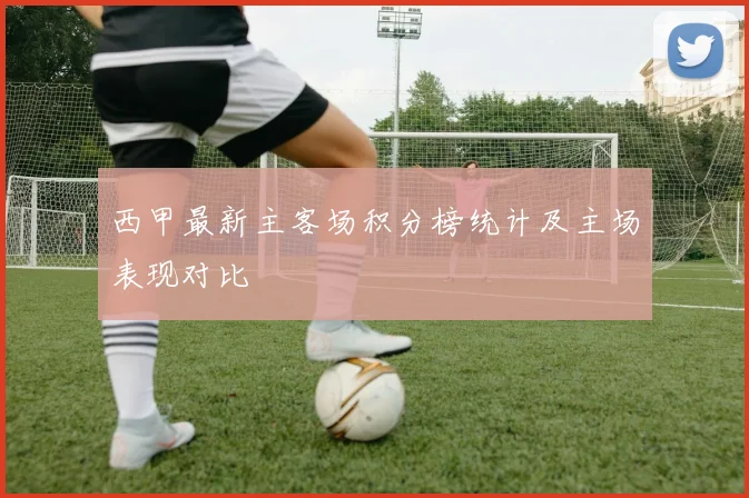 西甲最新主客场积分榜统计及主场表现对比