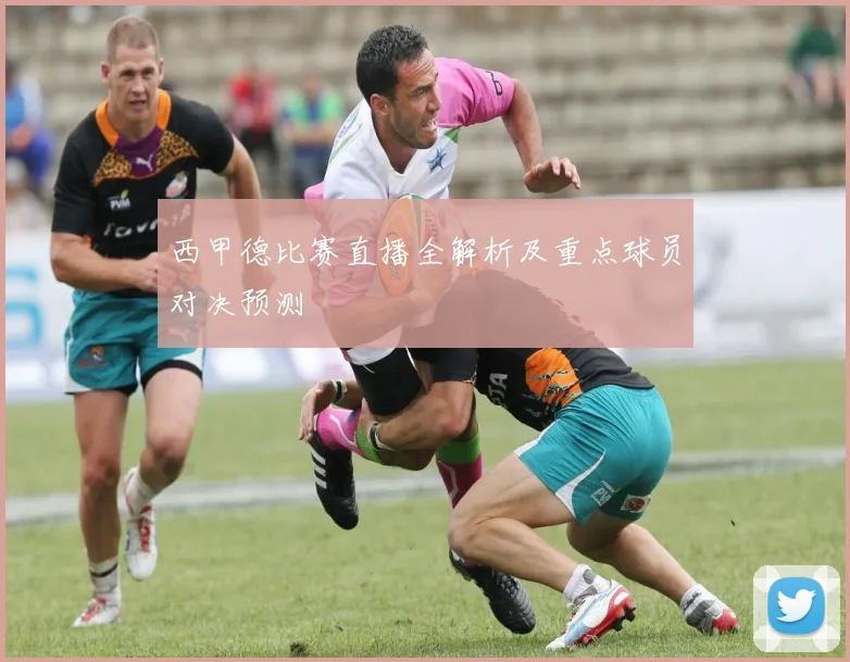 西甲德比赛直播全解析及重点球员对决预测