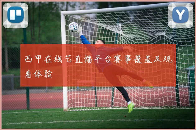 西甲在线艺直播平台赛事覆盖及观看体验