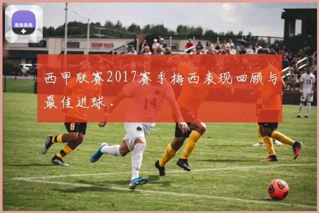 西甲联赛2017赛季梅西表现回顾与最佳进球 .