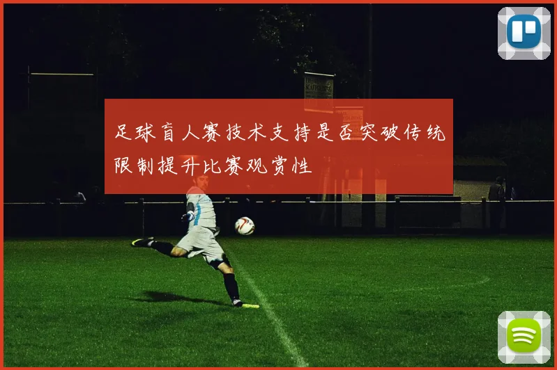 足球盲人赛技术支持是否突破传统限制提升比赛观赏性