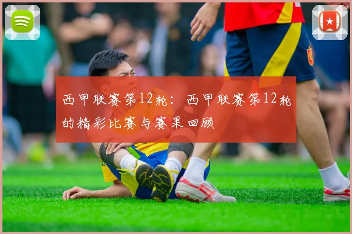 西甲联赛第12轮：西甲联赛第12轮的精彩比赛与赛果回顾