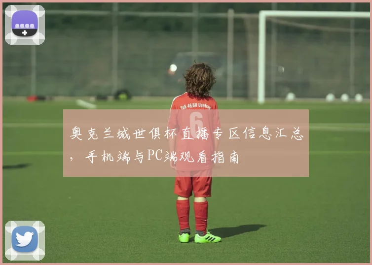 奥克兰城世俱杯直播专区信息汇总，手机端与PC端观看指南