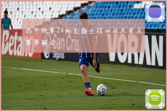 西甲联赛24轮直播全程回放及重点赛事解读