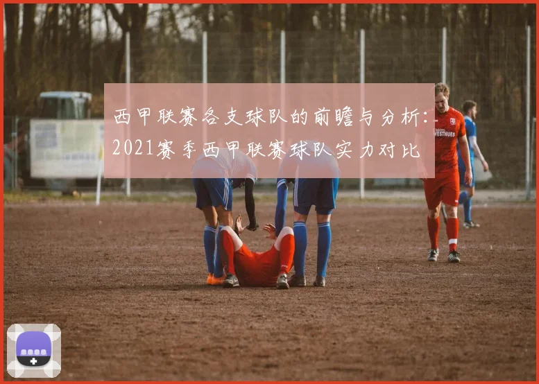 西甲联赛各支球队的前瞻与分析：2021赛季西甲联赛球队实力对比
