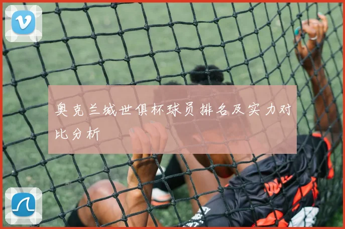 奥克兰城世俱杯球员排名及实力对比分析