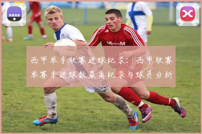 西甲单季联赛进球纪录:西甲联赛单赛季进球数最高纪录与球员分析