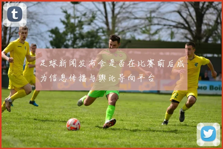 足球新闻发布会是否在比赛前后成为信息传播与舆论导向平台