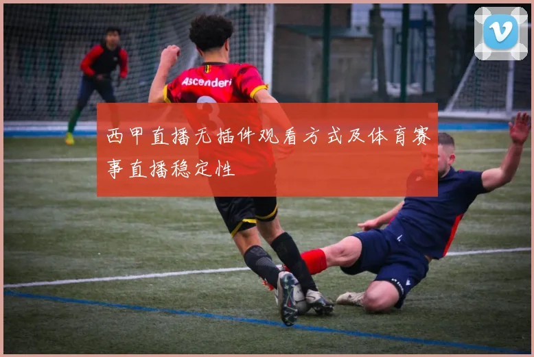 西甲直播无插件观看方式及体育赛事直播稳定性