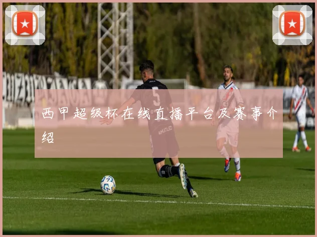 西甲超级杯在线直播平台及赛事介绍