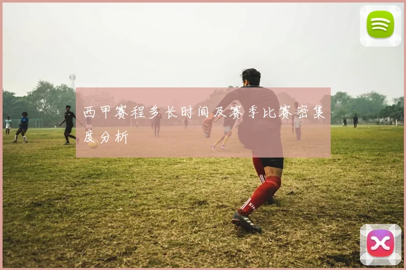 西甲赛程多长时间及赛季比赛密集度分析
